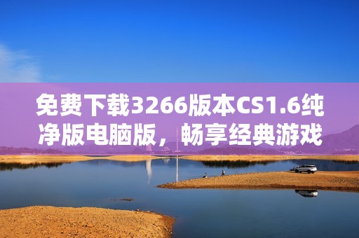 免费下载3266版本CS1.6纯净版电脑版，畅享经典游戏乐趣