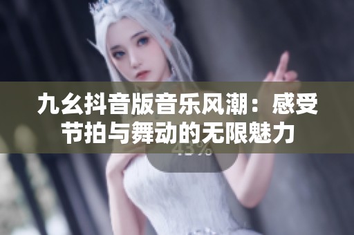 九幺抖音版音乐风潮：感受节拍与舞动的无限魅力