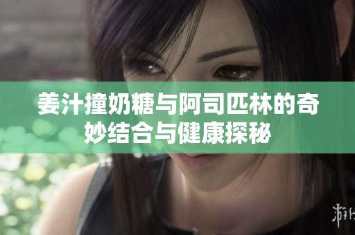 姜汁撞奶糖与阿司匹林的奇妙结合与健康探秘