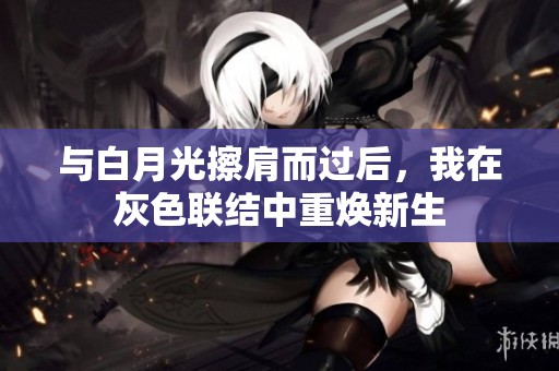 与白月光擦肩而过后，我在灰色联结中重焕新生