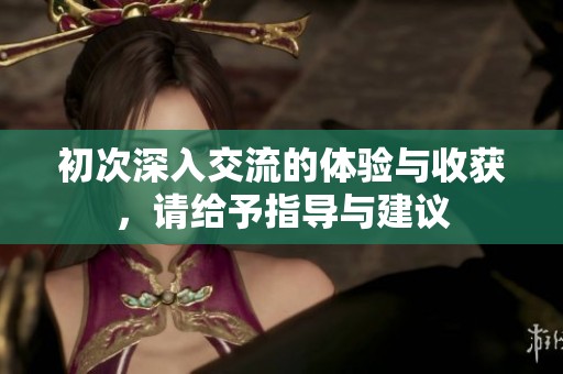 初次深入交流的体验与收获，请给予指导与建议