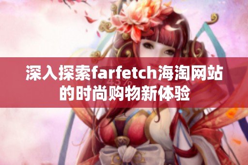 深入探索farfetch海淘网站的时尚购物新体验