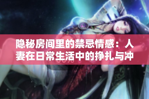 隐秘房间里的禁忌情感：人妻在日常生活中的挣扎与冲突