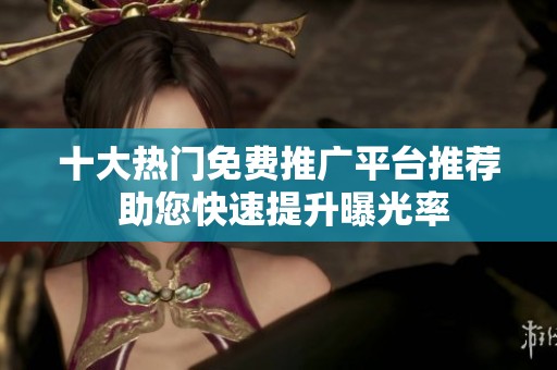 十大热门免费推广平台推荐 助您快速提升曝光率