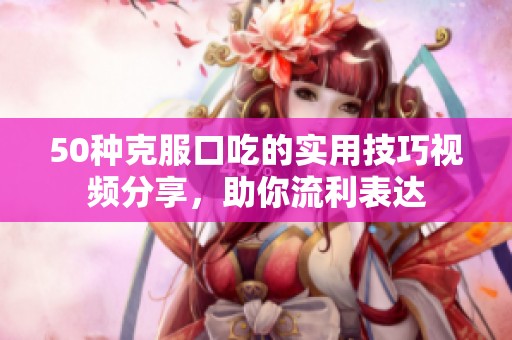 50种克服口吃的实用技巧视频分享，助你流利表达