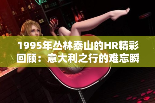 1995年丛林泰山的HR精彩回顾：意大利之行的难忘瞬间