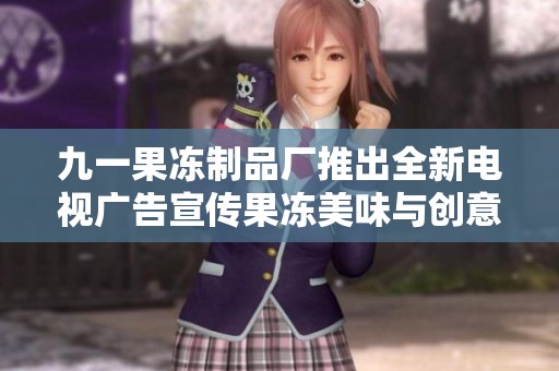 九一果冻制品厂推出全新电视广告宣传果冻美味与创意