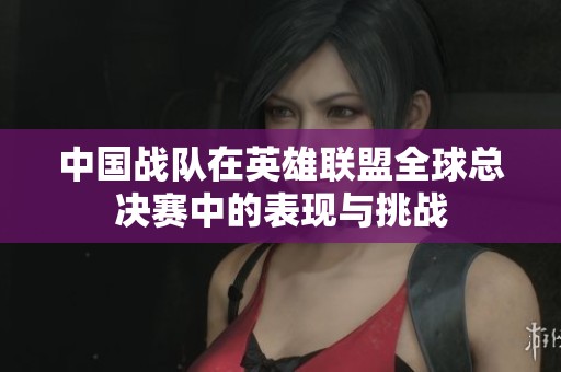 中国战队在英雄联盟全球总决赛中的表现与挑战