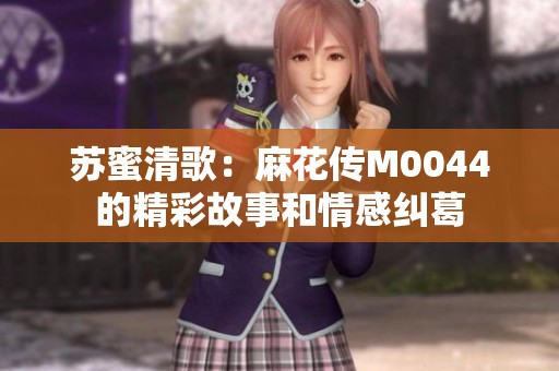 苏蜜清歌：麻花传M0044的精彩故事和情感纠葛
