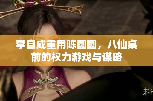 李自成重用陈圆圆，八仙桌前的权力游戏与谋略