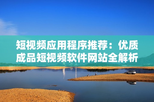 短视频应用程序推荐：优质成品短视频软件网站全解析