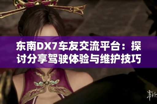 东南DX7车友交流平台：探讨分享驾驶体验与维护技巧