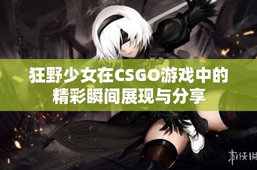 狂野少女在CSGO游戏中的精彩瞬间展现与分享