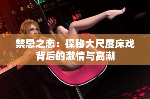 禁忌之恋：探秘大尺度床戏背后的激情与高潮