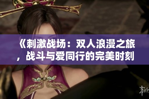 《刺激战场：双人浪漫之旅，战斗与爱同行的完美时刻》