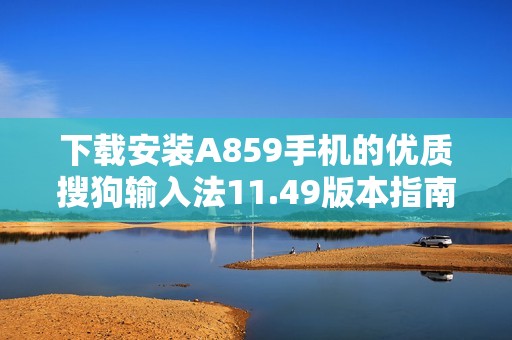 下载安装A859手机的优质搜狗输入法11.49版本指南
