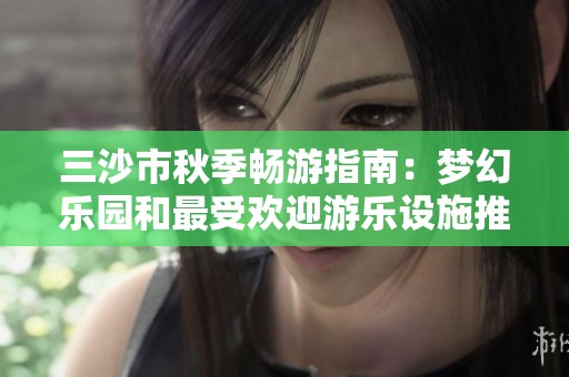 三沙市秋季畅游指南：梦幻乐园和最受欢迎游乐设施推荐