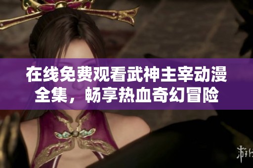 在线免费观看武神主宰动漫全集，畅享热血奇幻冒险