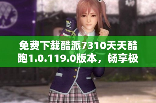免费下载酷派7310天天酷跑1.0.119.0版本，畅享极速游戏体验
