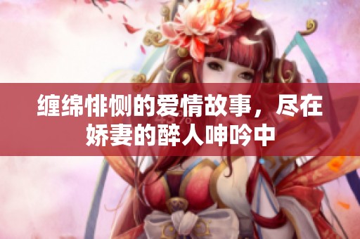 缠绵悱恻的爱情故事，尽在娇妻的醉人呻吟中