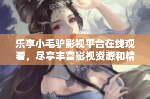 乐享小毛驴影视平台在线观看，尽享丰富影视资源和精彩内容
