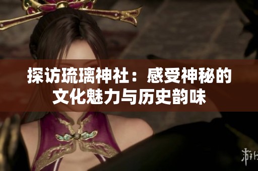 探访琉璃神社：感受神秘的文化魅力与历史韵味