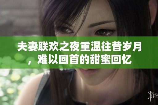 夫妻联欢之夜重温往昔岁月，难以回首的甜蜜回忆