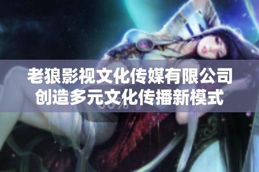 老狼影视文化传媒有限公司创造多元文化传播新模式