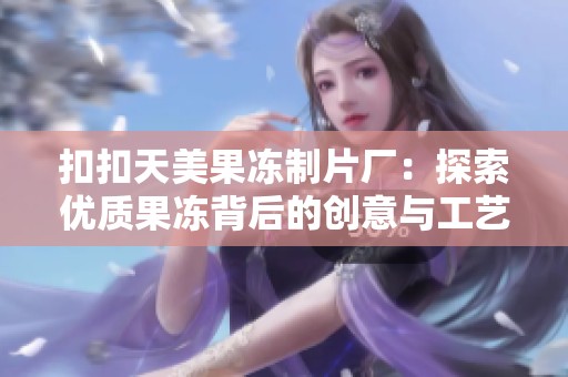 扣扣天美果冻制片厂：探索优质果冻背后的创意与工艺