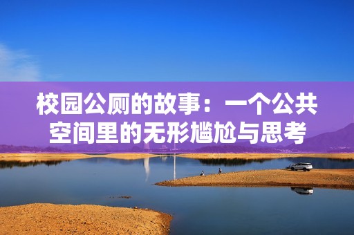 校园公厕的故事：一个公共空间里的无形尴尬与思考