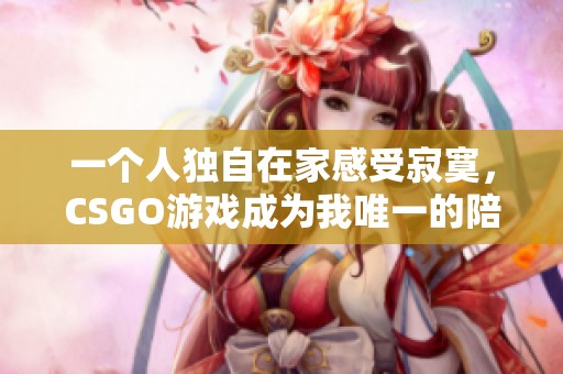 一个人独自在家感受寂寞，CSGO游戏成为我唯一的陪伴