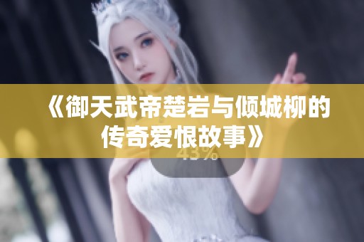 《御天武帝楚岩与倾城柳的传奇爱恨故事》