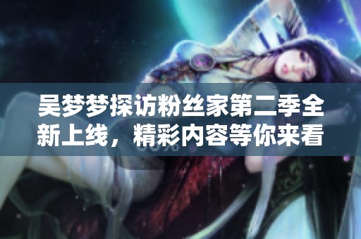 吴梦梦探访粉丝家第二季全新上线，精彩内容等你来看