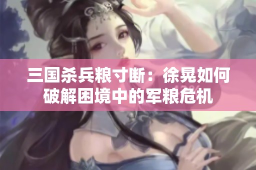 三国杀兵粮寸断：徐晃如何破解困境中的军粮危机