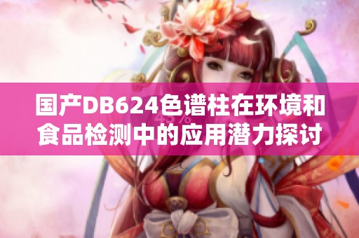 国产DB624色谱柱在环境和食品检测中的应用潜力探讨