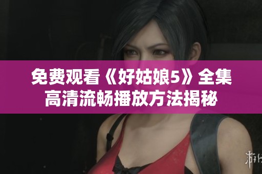 免费观看《好姑娘5》全集高清流畅播放方法揭秘