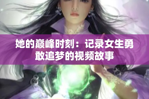 她的巅峰时刻：记录女生勇敢追梦的视频故事