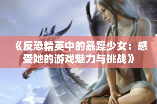 《反恐精英中的暴躁少女：感受她的游戏魅力与挑战》