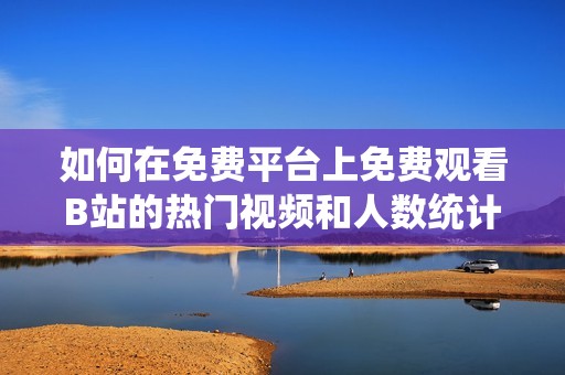 如何在免费平台上免费观看B站的热门视频和人数统计解析