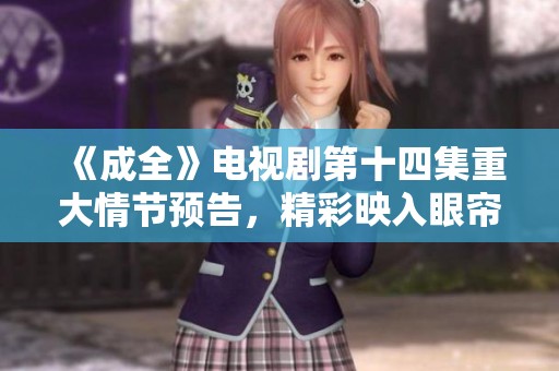 《成全》电视剧第十四集重大情节预告，精彩映入眼帘！