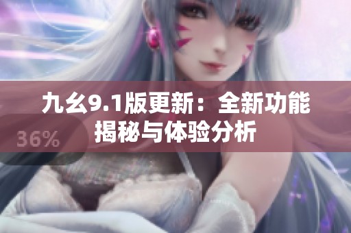 九幺9.1版更新：全新功能揭秘与体验分析