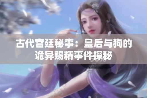 古代宫廷秘事：皇后与狗的诡异赐精事件探秘