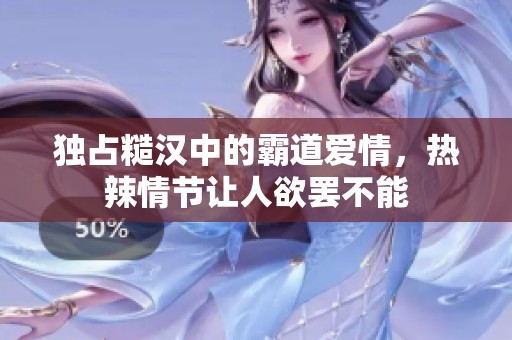 独占糙汉中的霸道爱情，热辣情节让人欲罢不能