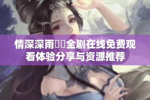 情深深雨濛濛全剧在线免费观看体验分享与资源推荐
