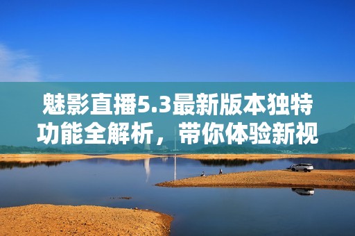 魅影直播5.3最新版本独特功能全解析，带你体验新视界
