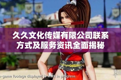 久久文化传媒有限公司联系方式及服务资讯全面揭秘