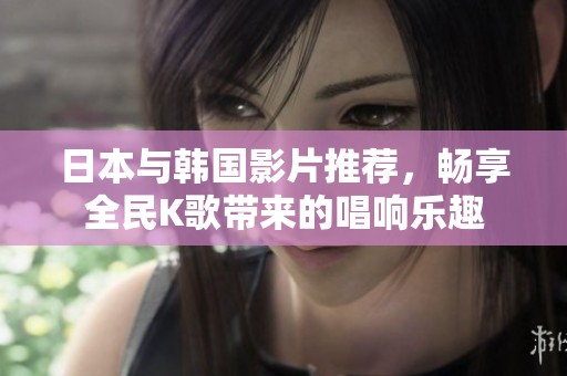 日本与韩国影片推荐，畅享全民K歌带来的唱响乐趣