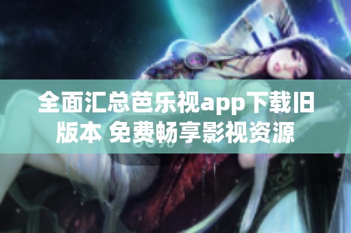 全面汇总芭乐视app下载旧版本 免费畅享影视资源