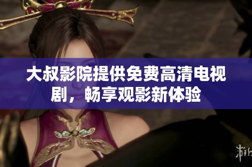 大叔影院提供免费高清电视剧，畅享观影新体验