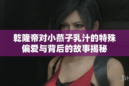 乾隆帝对小燕子乳汁的特殊偏爱与背后的故事揭秘
